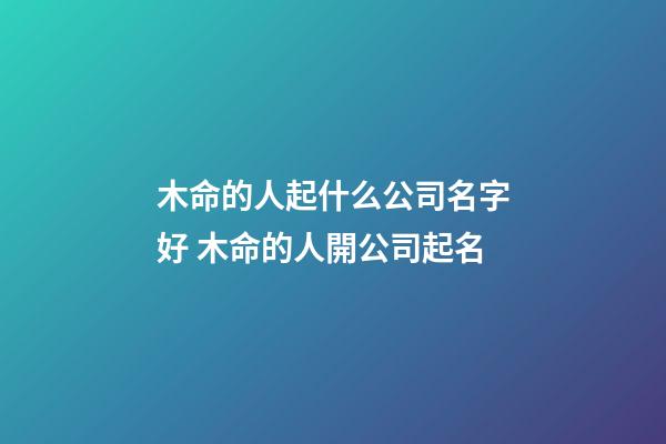 木命的人起什么公司名字好 木命的人開公司起名-第1張-公司起名-玄機派
